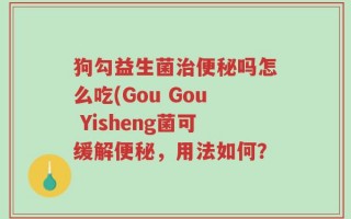 狗勾益生菌治便秘吗怎么吃(Gou Gou Yisheng菌可缓解便秘，用法如何？