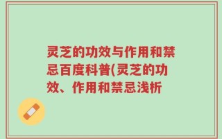 灵芝的功效与作用和禁忌百度科普(灵芝的功效、作用和禁忌浅析