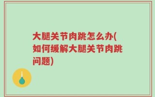 大腿关节肉跳怎么办(如何缓解大腿关节肉跳问题)