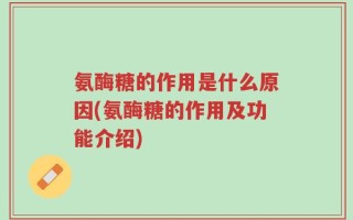 氨酶糖的作用是什么原因(氨酶糖的作用及功能介绍)