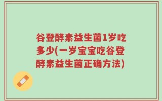 谷登酵素益生菌1岁吃多少(一岁宝宝吃谷登酵素益生菌正确方法)