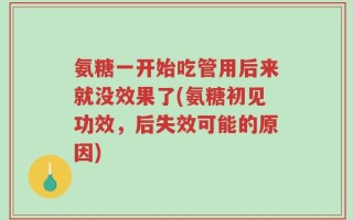 氨糖一开始吃管用后来就没效果了(氨糖初见功效，后失效可能的原因)