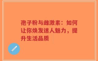 孢子粉与雌激素：如何让你焕发迷人魅力，提升生活品质