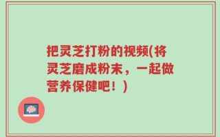 把灵芝打粉的视频(将灵芝磨成粉末，一起做营养保健吧！)