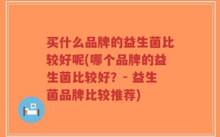 买什么品牌的益生菌比较好呢(哪个品牌的益生菌比较好？- 益生菌品牌比较推荐)