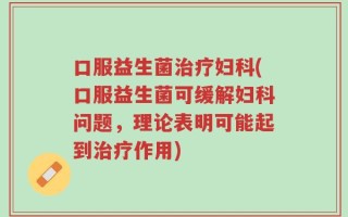 口服益生菌治疗妇科(口服益生菌可缓解妇科问题，理论表明可能起到治疗作用)