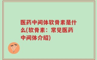 医药中间体软骨素是什么(软骨素：常见医药中间体介绍)