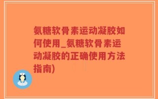 氨糖软骨素运动凝胶如何使用_氨糖软骨素运动凝胶的正确使用方法指南)