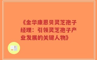《金华康恩贝灵芝孢子经理：引领灵芝孢子产业发展的关键人物》