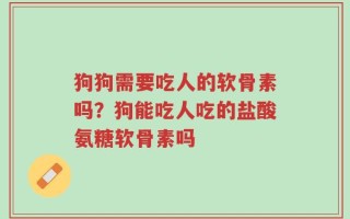 狗狗需要吃人的软骨素吗？狗能吃人吃的盐酸氨糖软骨素吗