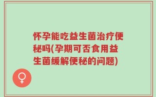 怀孕能吃益生菌治疗便秘吗(孕期可否食用益生菌缓解便秘的问题)