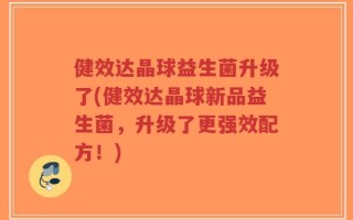 健效达晶球益生菌升级了(健效达晶球新品益生菌，升级了更强效配方！)