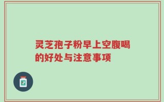 灵芝孢子粉早上空腹喝的好处与注意事项