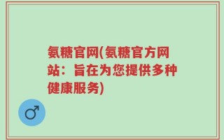 氨糖官网(氨糖官方网站：旨在为您提供多种健康服务)