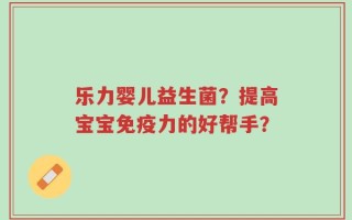 乐力婴儿益生菌？提高宝宝免疫力的好帮手？