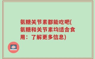 氨糖关节素都能吃吧(氨糖和关节素均适合食用：了解更多信息)