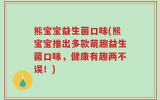 熊宝宝益生菌口味(熊宝宝推出多款萌趣益生菌口味，健康有趣两不误！)