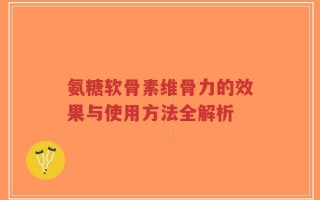 氨糖软骨素维骨力的效果与使用方法全解析