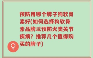 预防用哪个牌子狗软骨素好(如何选择狗软骨素品牌以预防犬类关节疾病？推荐几个值得购买的牌子)