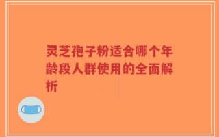 灵芝孢子粉适合哪个年龄段人群使用的全面解析