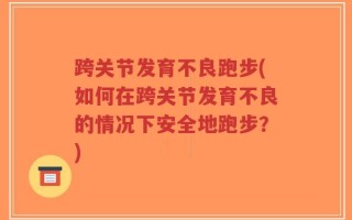 跨关节发育不良跑步(如何在跨关节发育不良的情况下安全地跑步？)