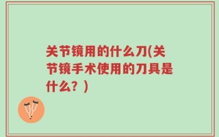 关节镜用的什么刀(关节镜手术使用的刀具是什么？)