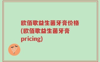 欧佰歌益生菌牙膏价格(欧佰歌益生菌牙膏 pricing)