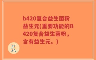 b420复合益生菌粉益生元(重要功能的B420复合益生菌粉，含有益生元。)