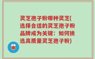 灵芝孢子粉哪种灵芝(选择合适的灵芝孢子粉品牌成为关键：如何挑选高质量灵芝孢子粉)