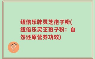 纽倍乐牌灵芝孢子粉(纽倍乐灵芝孢子粉：自然还原营养功效)