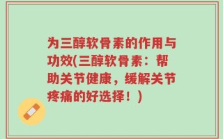 为三醇软骨素的作用与功效(三醇软骨素：帮助关节健康，缓解关节疼痛的好选择！)