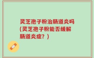 灵芝孢子粉治肠道炎吗(灵芝孢子粉能否缓解肠道炎症？)