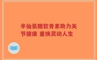 半仙氨糖软骨素助力关节健康 重焕灵动人生