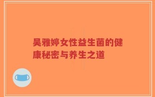 吴雅婷女性益生菌的健康秘密与养生之道