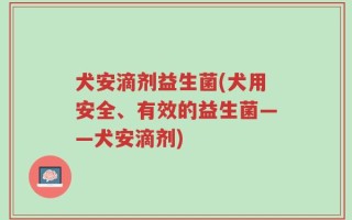 犬安滴剂益生菌(犬用安全、有效的益生菌——犬安滴剂)