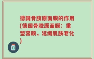 德国骨胶原面膜的作用(德国骨胶原面膜：重塑容颜，延缓肌肤老化)