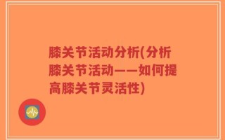 膝关节活动分析(分析膝关节活动——如何提高膝关节灵活性)