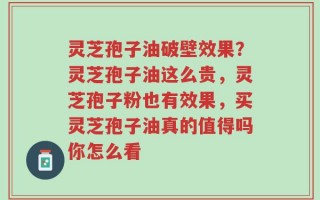 灵芝孢子油破壁效果？灵芝孢子油这么贵，灵芝孢子粉也有效果，买灵芝孢子油真的值得吗你怎么看
