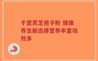 千堂灵芝孢子粉 健康养生新选择营养丰富功效多