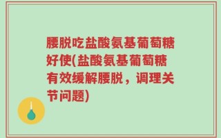 腰脱吃盐酸氨基葡萄糖好使(盐酸氨基葡萄糖有效缓解腰脱，调理关节问题)