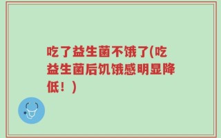 吃了益生菌不饿了(吃益生菌后饥饿感明显降低！)