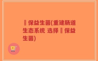 蘡保益生菌(重建肠道生态系统 选择蘡保益生菌)
