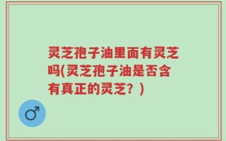 灵芝孢子油里面有灵芝吗(灵芝孢子油是否含有真正的灵芝？)
