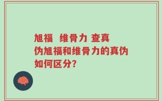 旭福  维骨力 查真伪旭福和维骨力的真伪如何区分？