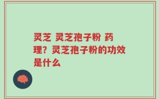 灵芝 灵芝孢子粉 药理？灵芝孢子粉的功效是什么