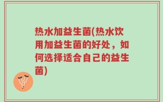 热水加益生菌(热水饮用加益生菌的好处，如何选择适合自己的益生菌)