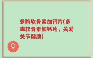 多酶软骨素加钙片(多酶软骨素加钙片，关爱关节健康)