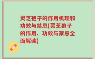 灵芝孢子的作用机理和功效与禁忌(灵芝孢子的作用、功效与禁忌全面解读)