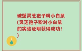 破壁灵芝孢子粉小白鼠(灵芝孢子粉对小白鼠的实验证明获得成功！)