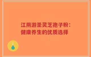 江阴游圣灵芝孢子粉：健康养生的优质选择